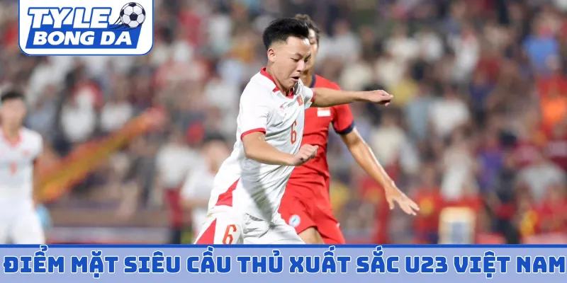 Điểm mặt siêu cầu thủ xuất sắc U23 Việt Nam
