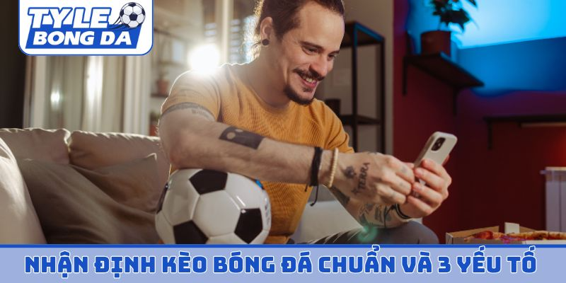 Nhận định kèo bóng đá chuẩn và 3 yếu tố quan trọng