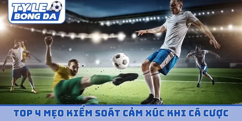 Top 4 mẹo kiểm soát cảm xúc khi cá cược